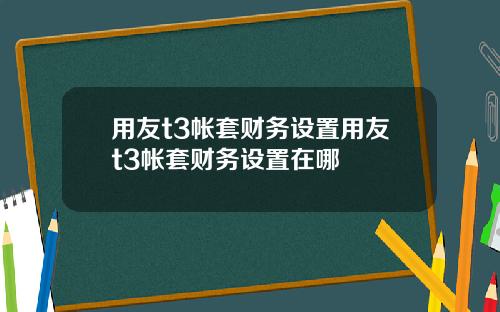 用友t3帐套财务设置用友t3帐套财务设置在哪