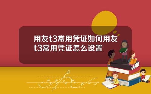 用友t3常用凭证如何用友t3常用凭证怎么设置