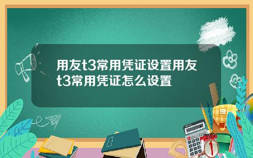 用友t3常用凭证设置用友t3常用凭证怎么设置