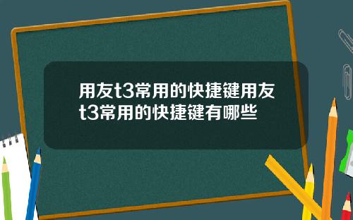用友t3常用的快捷键用友t3常用的快捷键有哪些