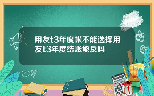 用友t3年度帐不能选择用友t3年度结账能反吗