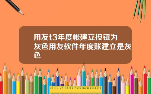 用友t3年度帐建立按钮为灰色用友软件年度账建立是灰色