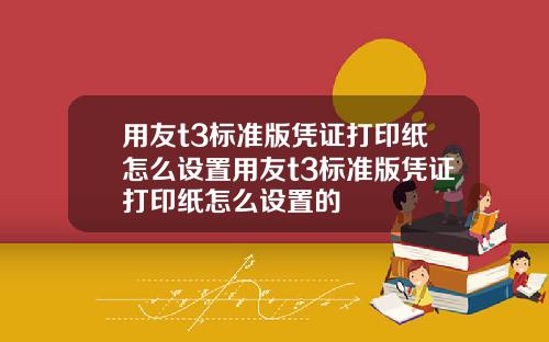 用友t3标准版凭证打印纸怎么设置用友t3标准版凭证打印纸怎么设置的