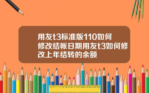 用友t3标准版110如何修改结帐日期用友t3如何修改上年结转的余额