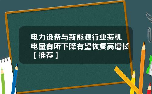 电力设备与新能源行业装机电量有所下降有望恢复高增长【推荐】