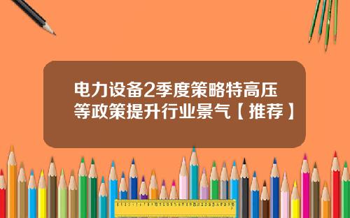 电力设备2季度策略特高压等政策提升行业景气【推荐】
