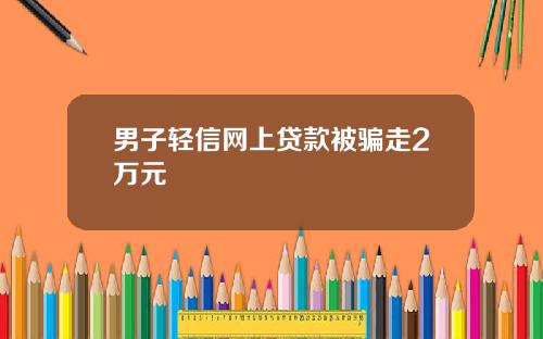 男子轻信网上贷款被骗走2万元