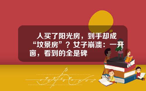 瘆人买了阳光房,到手却成“坟景房”?女子崩溃:一开窗,看到的全是碑