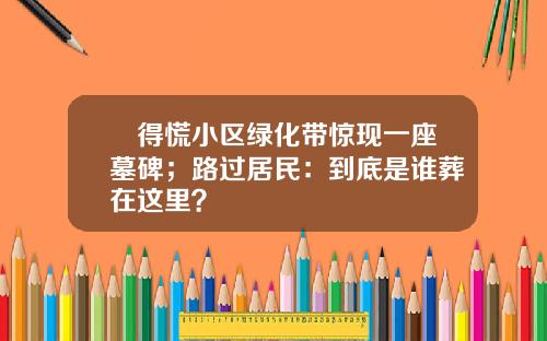 瘆得慌小区绿化带惊现一座墓碑；路过居民：到底是谁葬在这里？