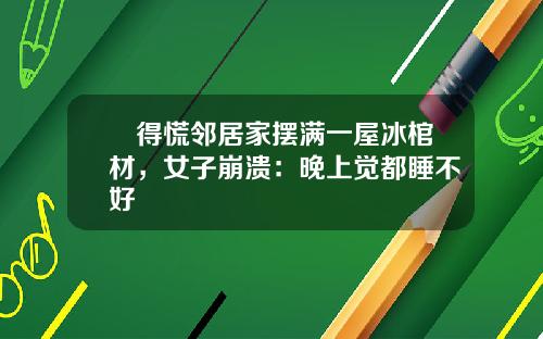 瘆得慌邻居家摆满一屋冰棺材,女子崩溃:晚上觉都睡不好