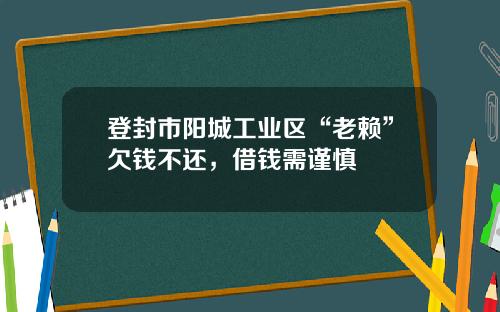 登封市阳城工业区“老赖”欠钱不还，借钱需谨慎