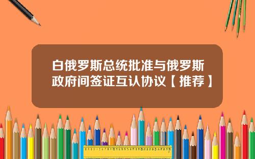 白俄罗斯总统批准与俄罗斯政府间签证互认协议【推荐】