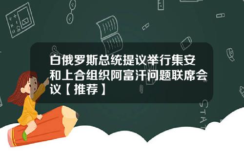 白俄罗斯总统提议举行集安和上合组织阿富汗问题联席会议【推荐】