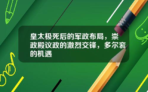皇太极死后的军政布局,崇政殿议政的激烈交锋,多尔衮的机遇