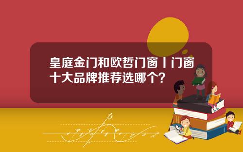 皇庭金门和欧哲门窗丨门窗十大品牌推荐选哪个？
