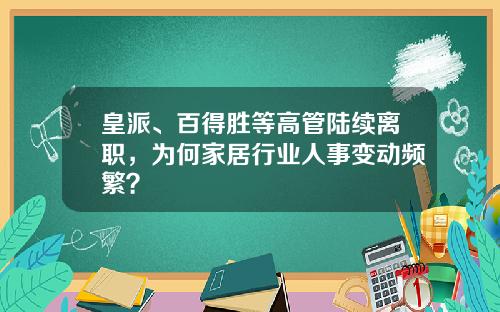 皇派、百得胜等高管陆续离职,为何家居行业人事变动频繁?