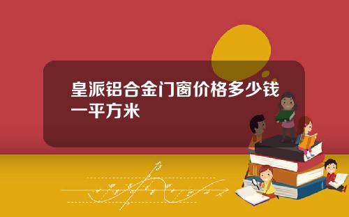 皇派铝合金门窗价格多少钱一平方米