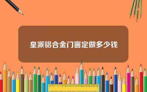 皇派铝合金门窗定做多少钱