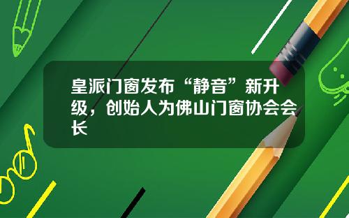 皇派门窗发布“静音”新升级,创始人为佛山门窗协会会长