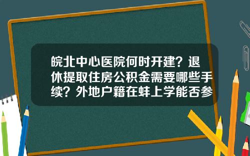 皖北中心医院何时开建?退休提取住房公积金需要哪些手续?外地户籍在蚌上学能否参加本市中考?…本期新媒问政为您权威解答