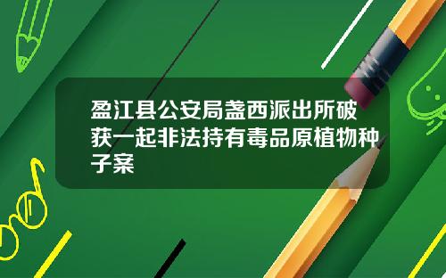 盈江县公安局盏西派出所破获一起非法持有毒品原植物种子案