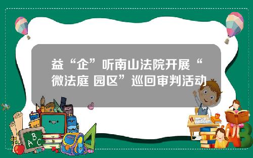 益“企”听南山法院开展“微法庭+园区”巡回审判活动