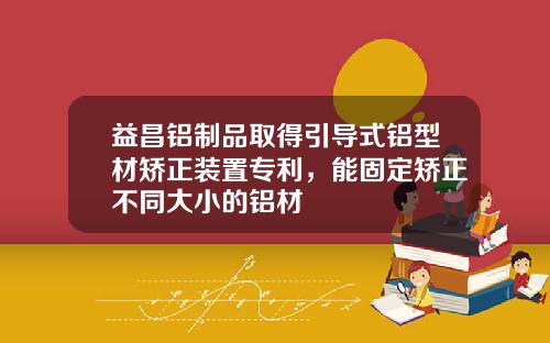 益昌铝制品取得引导式铝型材矫正装置专利,能固定矫正不同大小的铝材