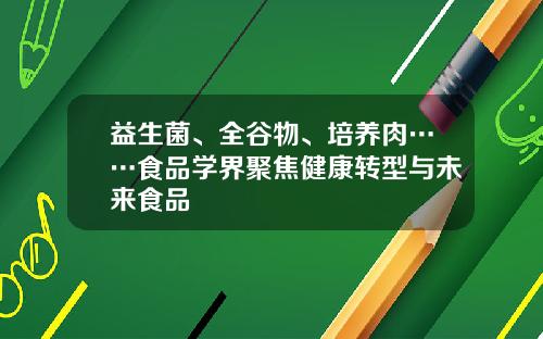 益生菌、全谷物、培养肉……食品学界聚焦健康转型与未来食品