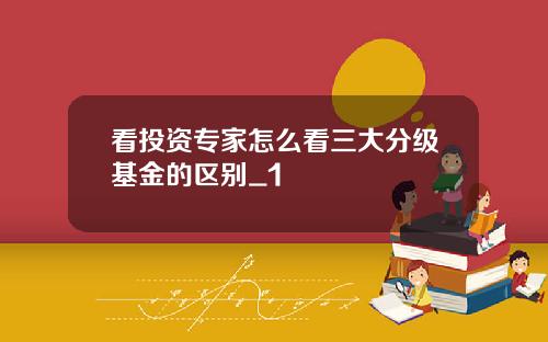 看投资专家怎么看三大分级基金的区别_1