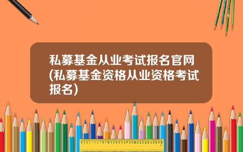 私募基金从业考试报名官网(私募基金资格从业资格考试报名)