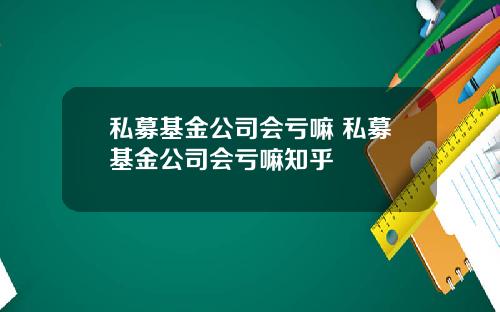 私募基金公司会亏嘛 私募基金公司会亏嘛知乎