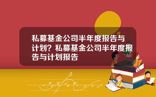 私募基金公司半年度报告与计划?私募基金公司半年度报告与计划报告