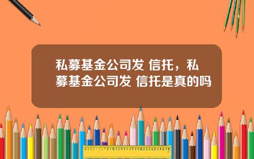 私募基金公司发 信托,私募基金公司发 信托是真的吗