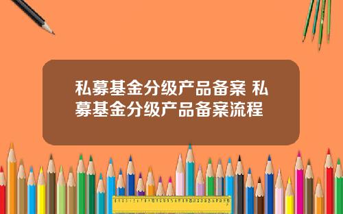 私募基金分级产品备案 私募基金分级产品备案流程