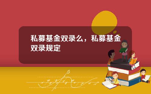 私募基金双录么,私募基金双录规定