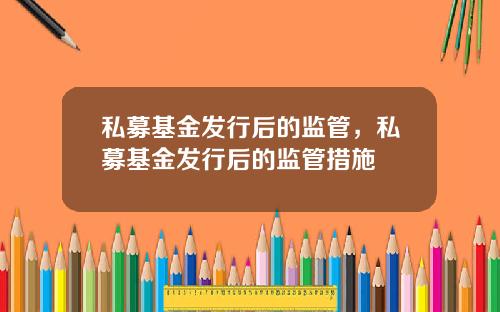 私募基金发行后的监管,私募基金发行后的监管措施