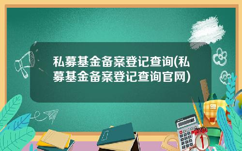 私募基金备案登记查询(私募基金备案登记查询官网)