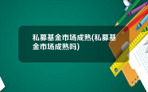 私募基金市场成熟(私募基金市场成熟吗)
