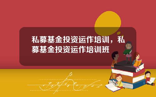 私募基金投资运作培训,私募基金投资运作培训班