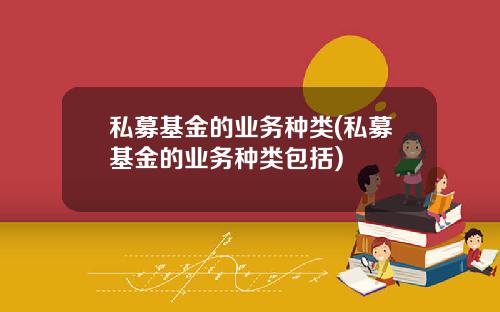 私募基金的业务种类(私募基金的业务种类包括)