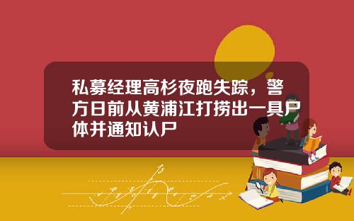 私募经理高杉夜跑失踪,警方日前从黄浦江打捞出一具尸体并通知认尸
