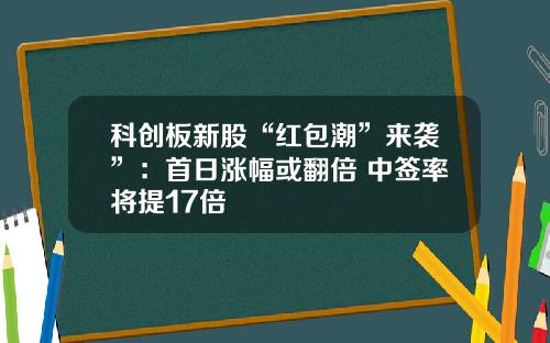 科创板新股“红包潮”来袭”:首日涨幅或翻倍 中签率将提17倍