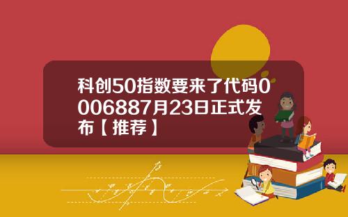 科创50指数要来了代码0006887月23日正式发布【推荐】