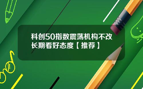 科创50指数震荡机构不改长期看好态度【推荐】