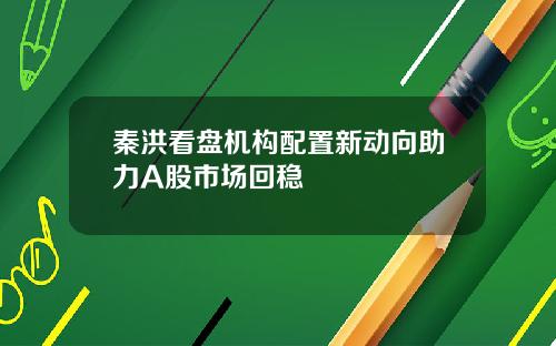 秦洪看盘机构配置新动向助力A股市场回稳