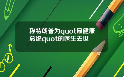 称特朗普为quot最健康总统quot的医生去世