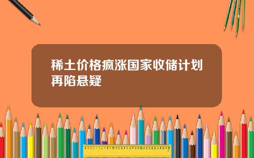 稀土价格疯涨国家收储计划再陷悬疑