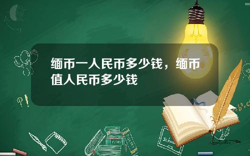 缅币一人民币多少钱,缅币值人民币多少钱