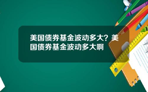 美国债券基金波动多大?美国债券基金波动多大啊
