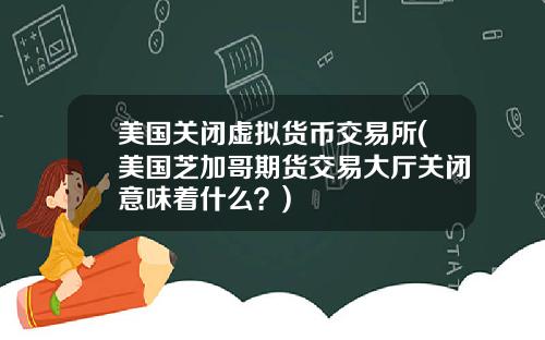 美国关闭虚拟货币交易所(美国芝加哥期货交易大厅关闭意味着什么?)